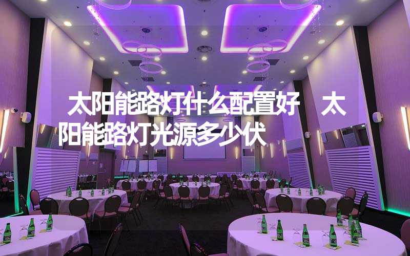太阳能路灯什么配置好 太阳能路灯光源多少伏